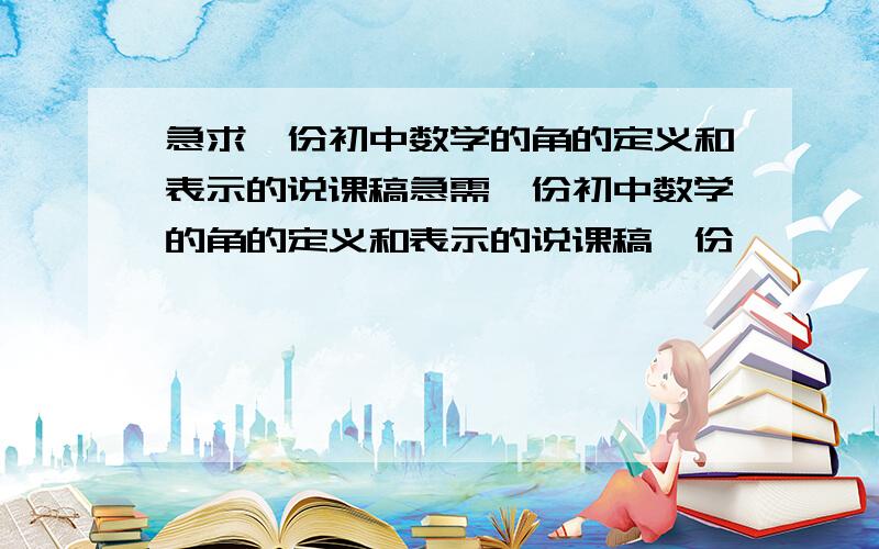 急求一份初中数学的角的定义和表示的说课稿急需一份初中数学的角的定义和表示的说课稿一份,