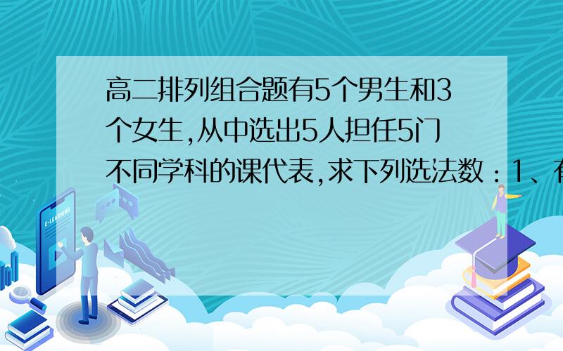 高二排列组合题有5个男生和3个女生,从中选出5人担任5门不同学科的课代表,求下列选法数：1、有女生但人数必须少于男生.2、某女生一定担任语文课代表.3、某男生必须包括在内,但不担任数