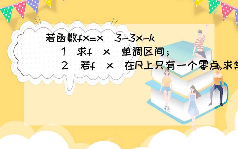 若函数fx=x^3-3x-k (1)求f(x)单调区间； (2)若f(x)在R上只有一个零点,求常数k的取值范围