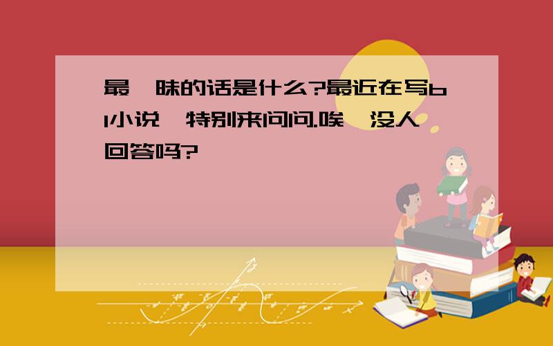 最暧昧的话是什么?最近在写bl小说,特别来问问.唉,没人回答吗?