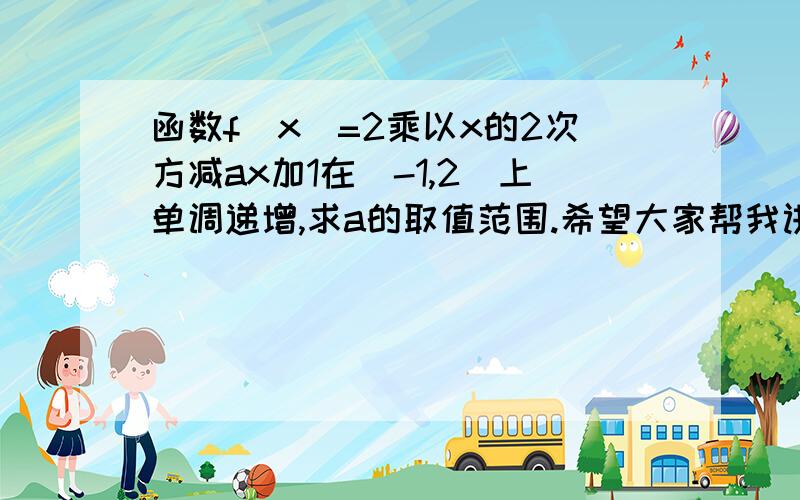 函数f（x）=2乘以x的2次方减ax加1在（-1,2）上单调递增,求a的取值范围.希望大家帮我讲解一下,越详细越好哟!先谢谢拉哈!