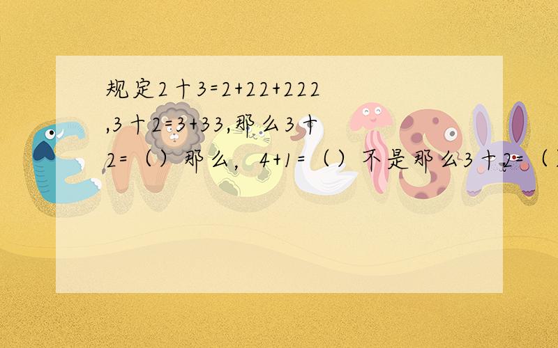 规定2十3=2+22+222,3十2=3+33,那么3十2=（）那么，4+1=（）不是那么3十2=（）说明为什么？