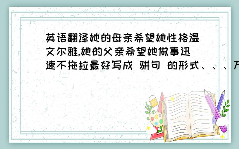 英语翻译她的母亲希望她性格温文尔雅,她的父亲希望她做事迅速不拖拉最好写成 骈句 的形式、、、万分感谢、、