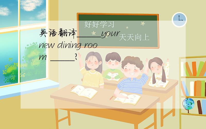 英语翻译_____your new dining room _____?