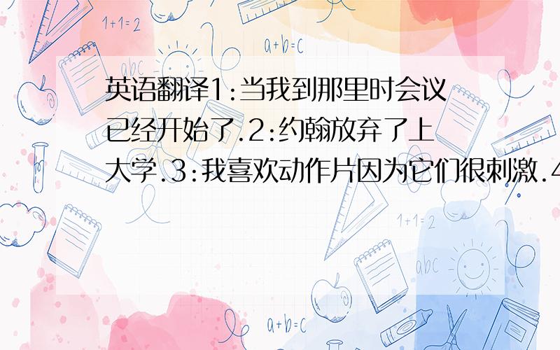 英语翻译1:当我到那里时会议已经开始了.2:约翰放弃了上大学.3:我喜欢动作片因为它们很刺激.4:因为对我们来讲,这是一个好的不容错过的机会.5:爱因斯坦(Einstein)的成就超越了科学界.6:他因为