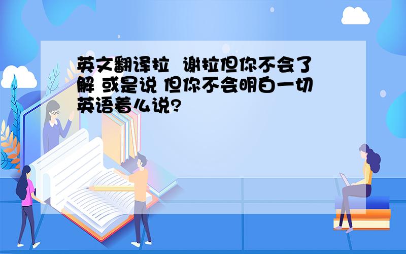 英文翻译拉  谢拉但你不会了解 或是说 但你不会明白一切英语着么说?