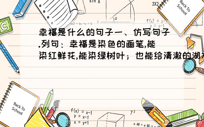 幸福是什么的句子一、仿写句子.列句：幸福是染色的画笔,能染红鲜花,能染绿树叶；也能给清澈的湖水染上透明的质感,也能给纯洁的心灵涂抹一层辉煌.1、(1)幸福是________,能_______,能_______；