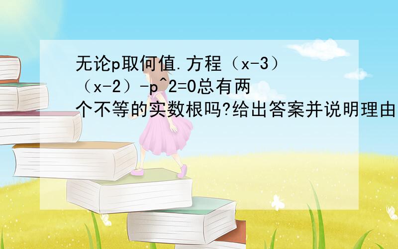 无论p取何值.方程（x-3）（x-2）-p^2=0总有两个不等的实数根吗?给出答案并说明理由.