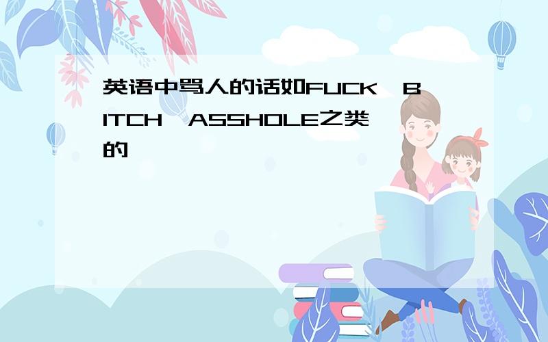 英语中骂人的话如FUCK,BITCH,ASSHOLE之类的