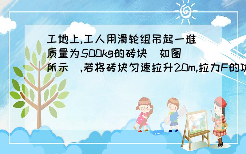 工地上,工人用滑轮组吊起一堆质量为500kg的砖块（如图所示）,若将砖块匀速拉升20m,拉力F的功率为2500W,机械效率为80%,不计绳重和摩擦（g=10N/kg）,则：A．拉力所做的功为10J B．拉力所做的有用