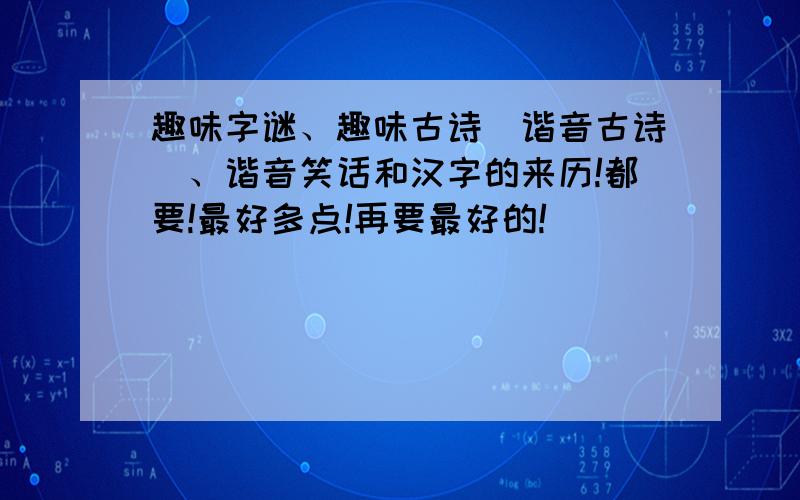 趣味字谜、趣味古诗(谐音古诗)、谐音笑话和汉字的来历!都要!最好多点!再要最好的!