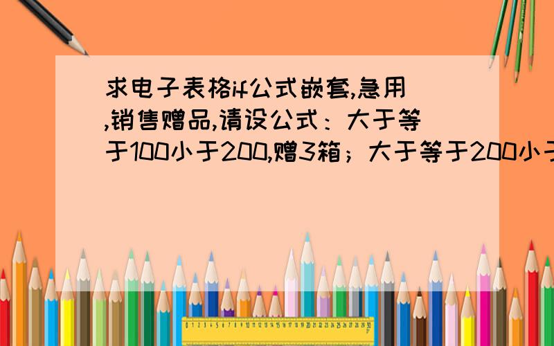 求电子表格if公式嵌套,急用,销售赠品,请设公式：大于等于100小于200,赠3箱；大于等于200小于300,赠7箱；大于等于300箱小于400箱,赠10箱,以次类推.就是先除以200，得得数乘7，余数除以100，得得