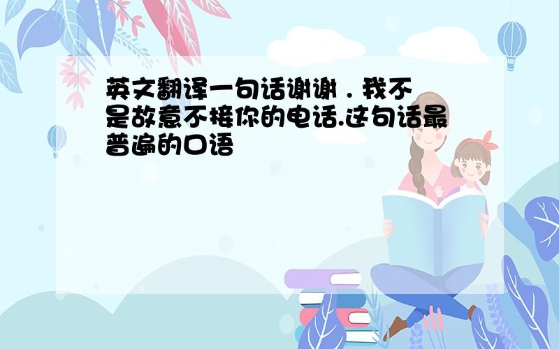 英文翻译一句话谢谢 . 我不是故意不接你的电话.这句话最普遍的口语