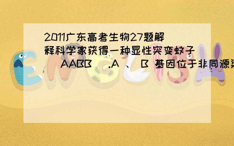 2011广东高考生物27题解释科学家获得一种显性突变蚊子（ AABB ）.A 、 B 基因位于非同源染色体上,只有 A 或 B 基因的胚胎致死.若纯合的雄蚊（ AABB ）与野生型雌蚊（ aabb ）交配,F1 群体 中 A 基