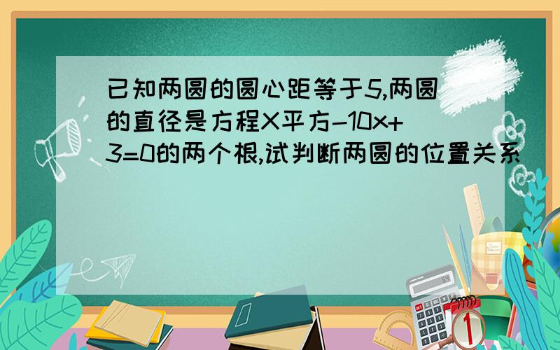 已知两圆的圆心距等于5,两圆的直径是方程X平方-10x+3=0的两个根,试判断两圆的位置关系