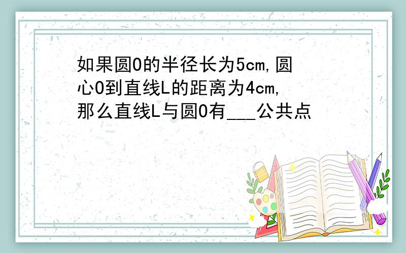 如果圆O的半径长为5cm,圆心O到直线L的距离为4cm,那么直线L与圆O有___公共点