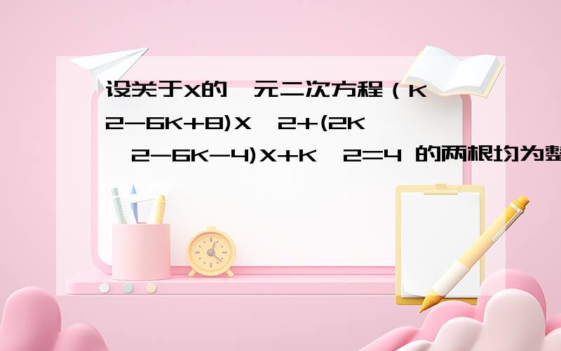 设关于X的一元二次方程（K^2-6K+8)X^2+(2K^2-6K-4)X+K^2=4 的两根均为整数,求满足条件的所有实数K