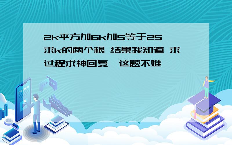 2k平方加6k加5等于25 求k的两个根 结果我知道 求过程求神回复,这题不难