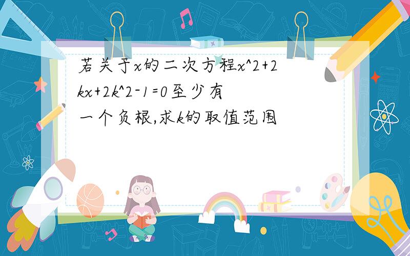 若关于x的二次方程x^2+2kx+2k^2-1=0至少有一个负根,求k的取值范围