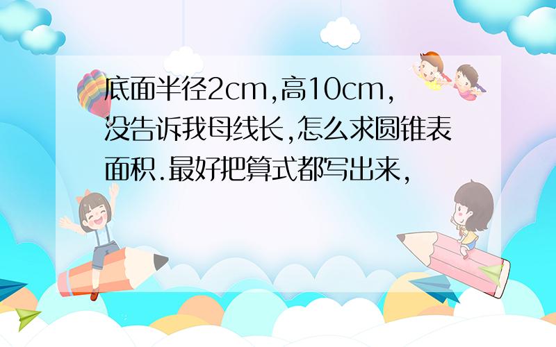 底面半径2cm,高10cm,没告诉我母线长,怎么求圆锥表面积.最好把算式都写出来，