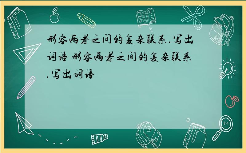 形容两者之间的复杂联系.写出词语 形容两者之间的复杂联系.写出词语