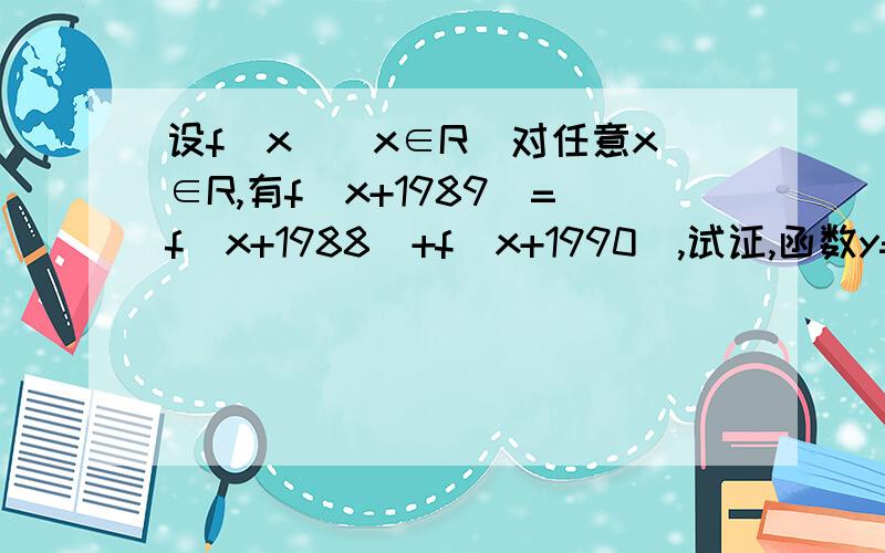 设f(x)(x∈R)对任意x∈R,有f(x+1989)=f(x+1988)+f(x+1990),试证,函数y=f(x)为周期函数