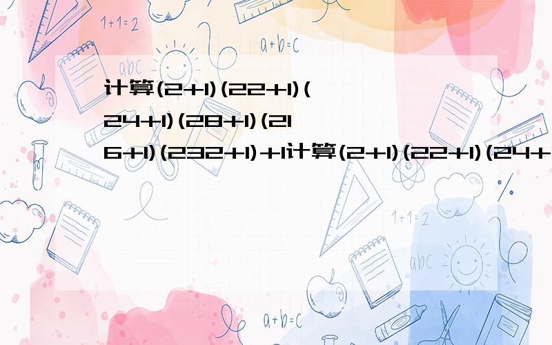 计算(2+1)(22+1)(24+1)(28+1)(216+1)(232+1)+1计算(2+1)(22+1)(24+1)(28+1)(216+1)(232+1)+1注：上式中第二个括号中的2是上标,后面括号中的：4、8、16、32都是上标