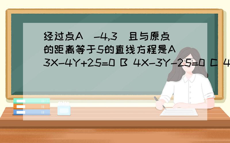 经过点A(-4,3)且与原点的距离等于5的直线方程是A 3X-4Y+25=0 B 4X-3Y-25=0 C 4X+3Y+25=0 D 4X-3Y+25=0