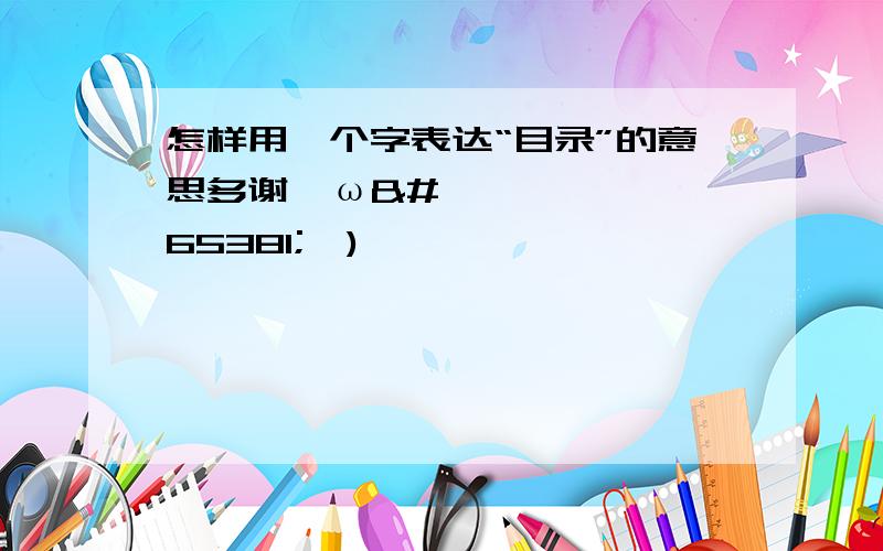 怎样用一个字表达“目录”的意思多谢･ω･*)ﾉ