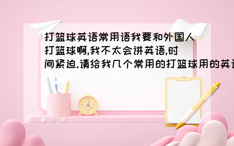 打篮球英语常用语我要和外国人打篮球啊,我不太会讲英语,时间紧迫.请给我几个常用的打篮球用的英语,打完我还要和他们吃饭,希望能发几个简单和他们吃饭的英文.我祝那些帮我的人长命百