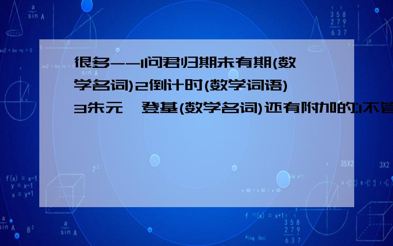 很多--1问君归期未有期(数学名词)2倒计时(数学词语)3朱元璋登基(数学名词)还有附加的:1不管三七二十一(数学词语)2两牛打架(数学名词)3财政赤字(数学名词)4亏了我一个,幸福十亿人(数学名词)