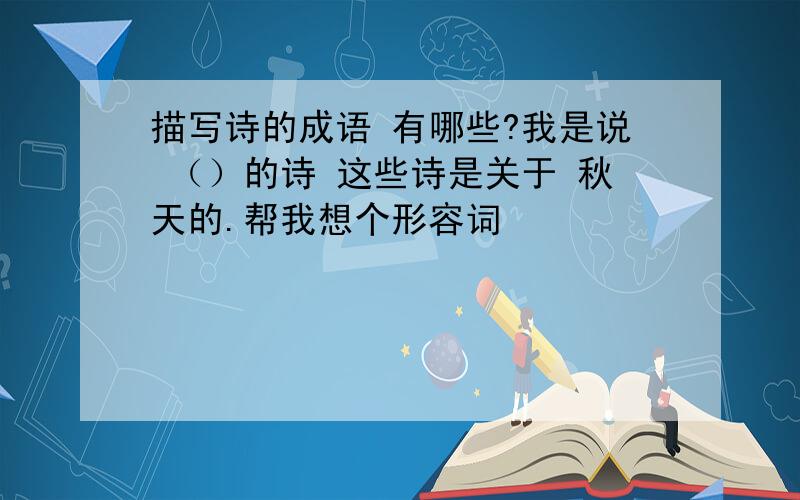 描写诗的成语 有哪些?我是说 （）的诗 这些诗是关于 秋天的.帮我想个形容词