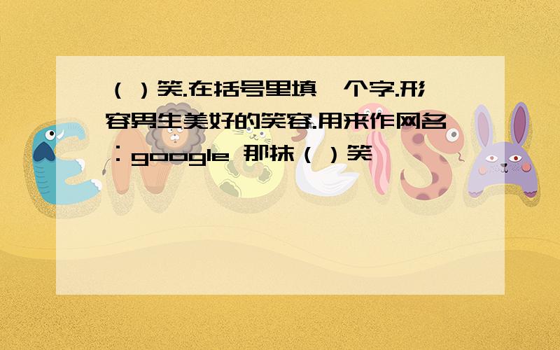 （）笑.在括号里填一个字.形容男生美好的笑容.用来作网名：google 那抹（）笑