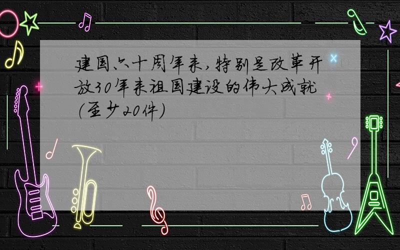 建国六十周年来,特别是改革开放30年来祖国建设的伟大成就（至少20件）