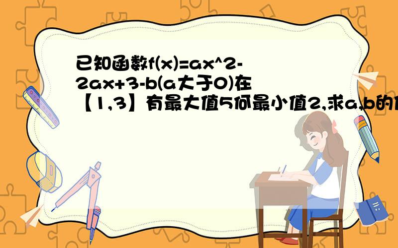 已知函数f(x)=ax^2-2ax+3-b(a大于0)在【1,3】有最大值5何最小值2,求a,b的值（请详写过程）