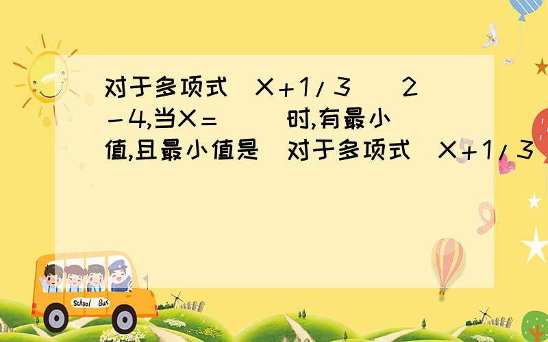 对于多项式（X＋1/3）＾2－4,当X＝（ ）时,有最小值,且最小值是（对于多项式（X＋1/3）＾2－4,当X＝（ ）时,有最小值,且最小值是（ ）