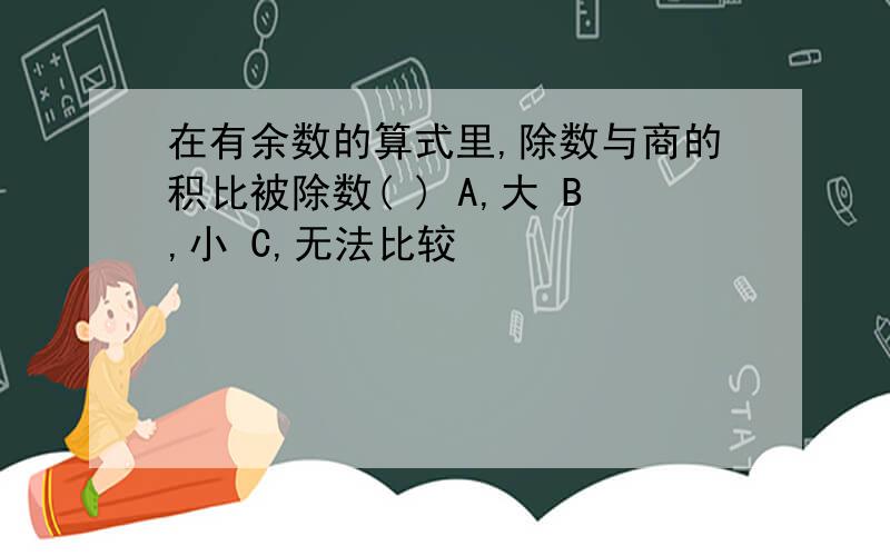 在有余数的算式里,除数与商的积比被除数( ) A,大 B,小 C,无法比较