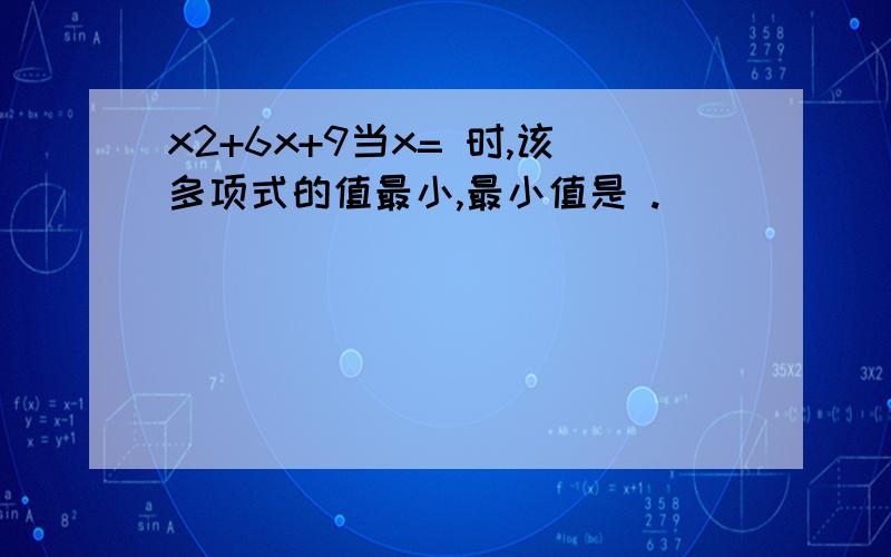 x2+6x+9当x= 时,该多项式的值最小,最小值是 .