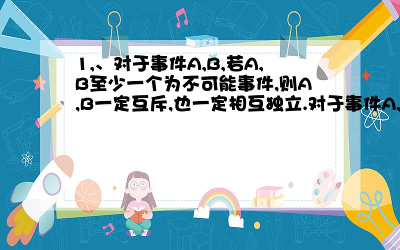 1,、对于事件A,B,若A,B至少一个为不可能事件,则A,B一定互斥,也一定相互独立.对于事件A,B,若P(A),P(B)至少一个为0,则A,B一定相互独立,A,B可能互斥,也可能 不互斥.这两句话有啥区别?