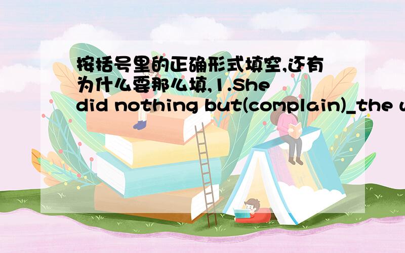 按括号里的正确形式填空,还有为什么要那么填,1.She did nothing but(complain)_the whole time she was there.2.The hmpatient visiter (keep)_waiting for two hour before第二题后面的：she was received