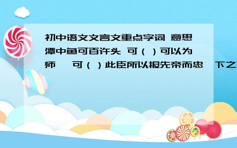 初中语文文言文重点字词 意思潭中鱼可百许头 可（）可以为师矣 可（）此臣所以报先帝而忠陛下之职分也 所以（）此后汉所以侵颓也 所以（）属予作文以记之 属（）有良田美池桑竹之属