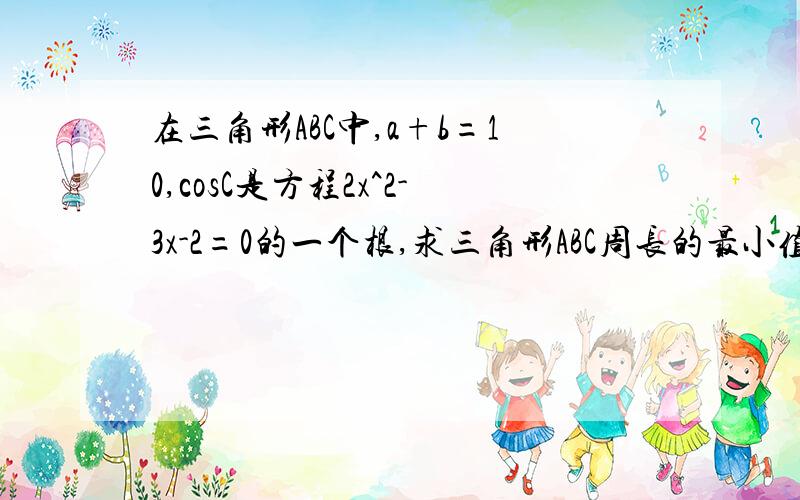 在三角形ABC中,a+b=10,cosC是方程2x^2-3x-2=0的一个根,求三角形ABC周长的最小值