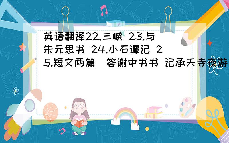 英语翻译22.三峡 23.与朱元思书 24.小石谭记 25.短文两篇（答谢中书书 记承天寺夜游） 26.满井游记 27.湖心亭看雪 28.白雪歌送武判官归京 都是初二下学期的 这些文言文不用原文和翻译 就只要