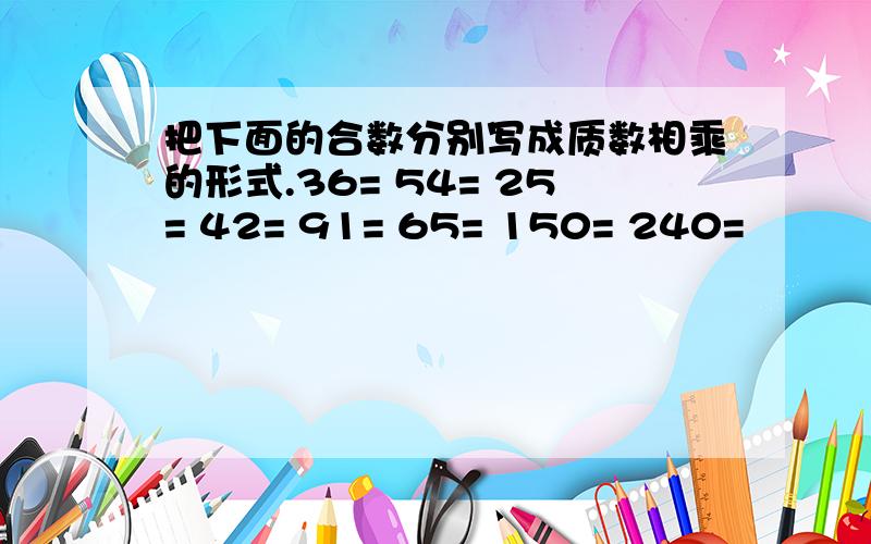 把下面的合数分别写成质数相乘的形式.36= 54= 25= 42= 91= 65= 150= 240=