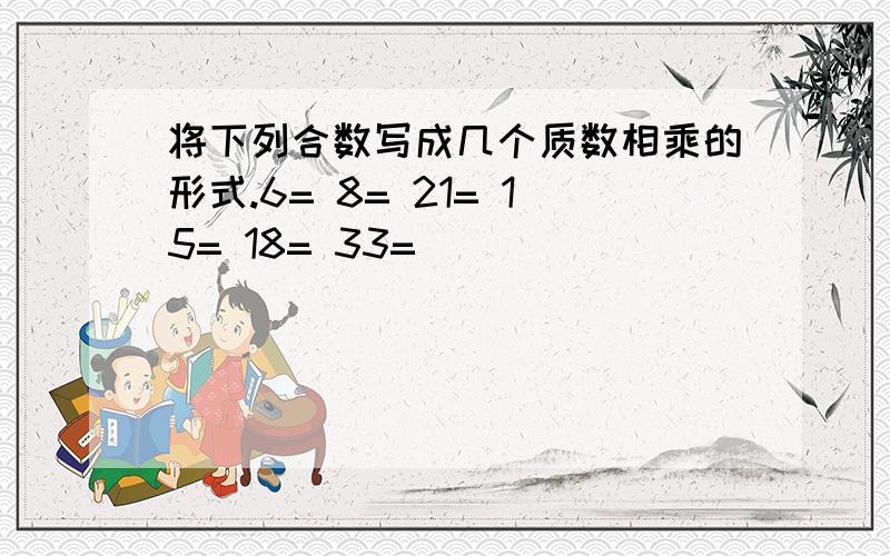 将下列合数写成几个质数相乘的形式.6= 8= 21= 15= 18= 33=