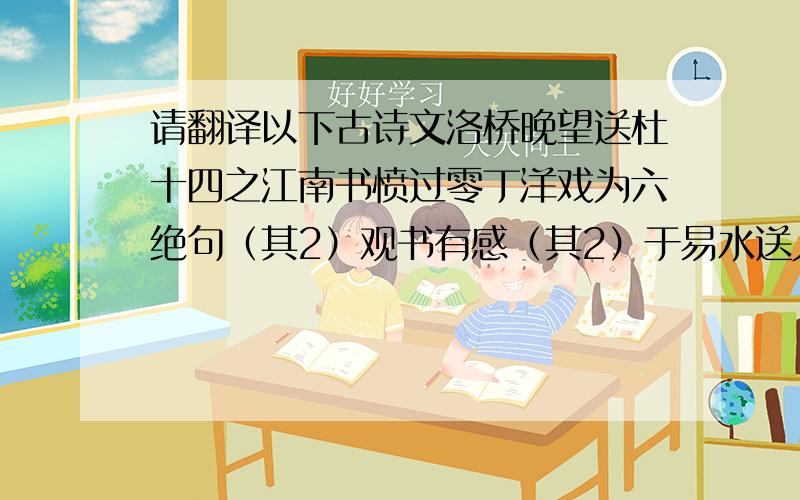 请翻译以下古诗文洛桥晚望送杜十四之江南书愤过零丁洋戏为六绝句（其2）观书有感（其2）于易水送人一绝问刘十九步出夏门行（第四章）孤桐过松源,晨炊漆公店淮中晚泊中犊头观猎春日