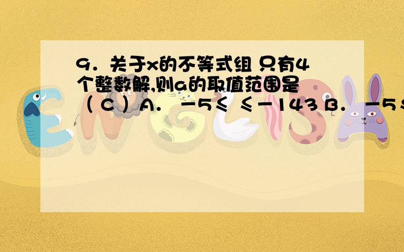 9．关于x的不等式组 只有4个整数解,则a的取值范围是 （ C ）A． －5≤ ≤－143 B． －5≤ ＜－143 C． －5＜ ≤－143 D． －5＜ ＜－143为什么选c呢?9．关于x的不等式组 只有4个整数解，则a的取值