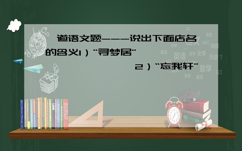 一道语文题---说出下面店名的含义1）“寻梦居”————————————2）“忘我轩”————————————3）“凌云斋”————————————