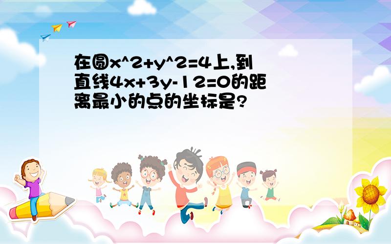 在圆x^2+y^2=4上,到直线4x+3y-12=0的距离最小的点的坐标是?