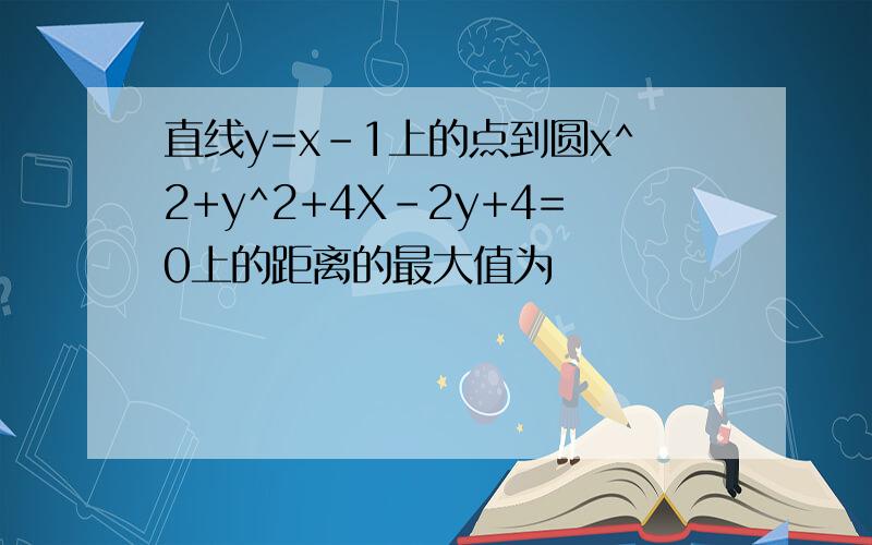 直线y=x-1上的点到圆x^2+y^2+4X-2y+4=0上的距离的最大值为